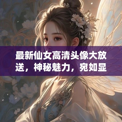 最新仙女高清头像大放送，神秘魅力，宛如显灵般的美丽展现