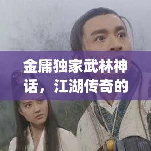 金庸独家武林神话，江湖传奇的无尽魅力