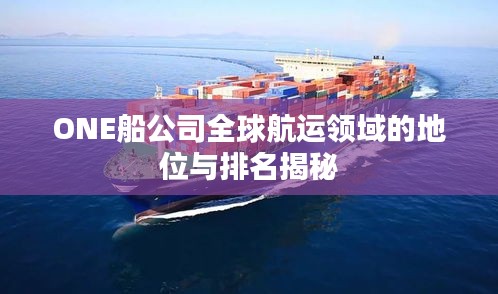 ONE船公司全球航运领域的地位与排名揭秘