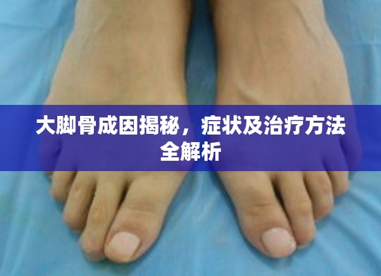 大脚骨成因揭秘，症状及治疗方法全解析