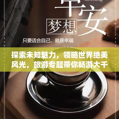 探索未知魅力，领略世界绝美风光，旅游专题带你畅游大千世界