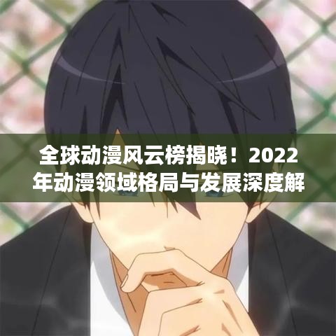 全球动漫风云榜揭晓！2022年动漫领域格局与发展深度解析