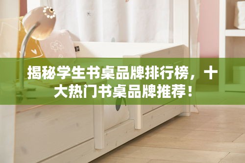 揭秘学生书桌品牌排行榜，十大热门书桌品牌推荐！