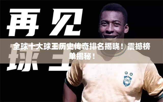 全球十大球王历史传奇排名揭晓！震撼榜单揭秘！