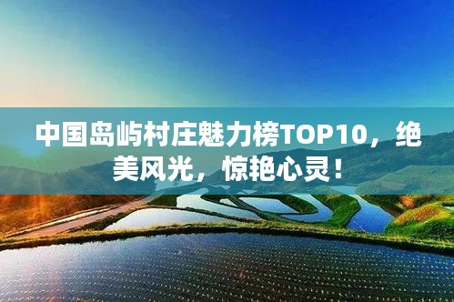 中国岛屿村庄魅力榜TOP10，绝美风光，惊艳心灵！